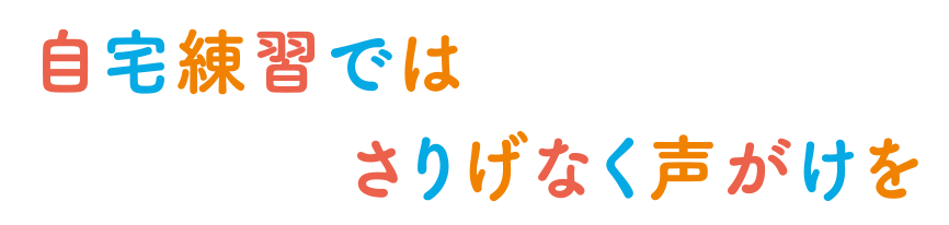 自宅練習ではさりげなく声掛けを