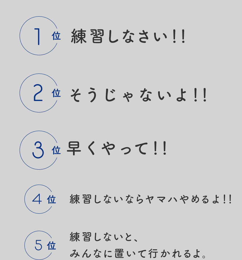 1位 練習しなさい！！　2位 そうじゃないよ！！　3位 早くやって！！  4位 練習しないならヤマハやめるよ！！　5位 練習しないと、みんなに置いて行かれるよ。