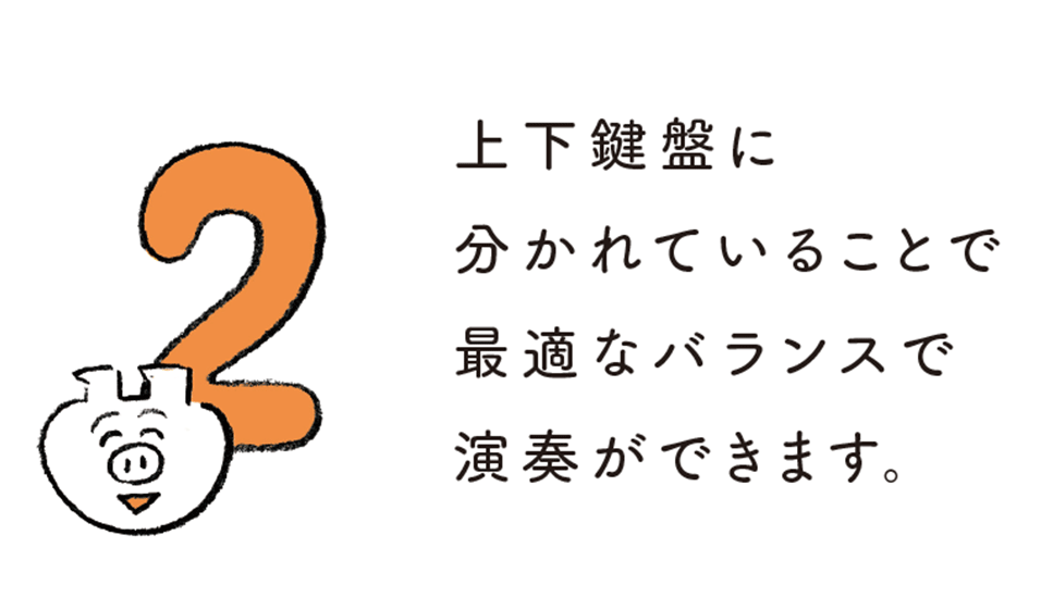 上下鍵盤に分かれていることで最適なバランスで演奏ができます。