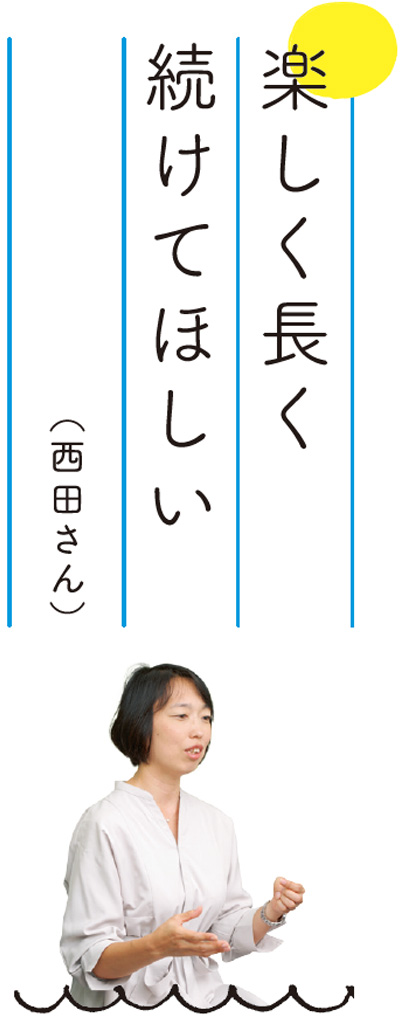 楽しく長く続けてほしい（西田さん）