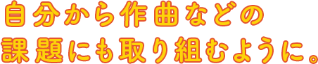 自分から作曲などの課題にも取り組むように。