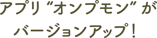 アプリ“ オンプモン”がバージョンアップ！