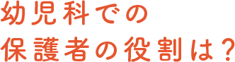 幼児科での保護者の役割は？