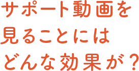 サポート動画を見ることにはどんな効果が？