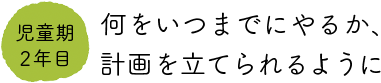 児童期2年目　何をいつまでにやるか、計画を立てられるように