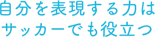 自分を表現する力はサッカーでも役立つ 