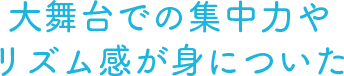 大舞台での集中力やリズム感が身についた