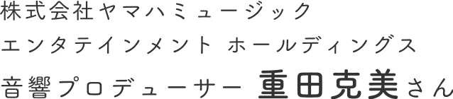 株式会社ヤマハミュージック エンタテインメント ホールディングス 音響プロデューサー 重田克美さん