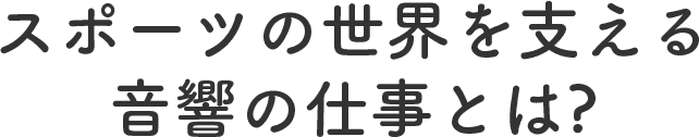 スポーツの世界を支える音響の仕事とは?