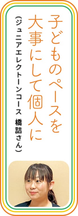 子どものペースを大事にして個人に　（ジュニアエレクトーンコース 橋詰さん）