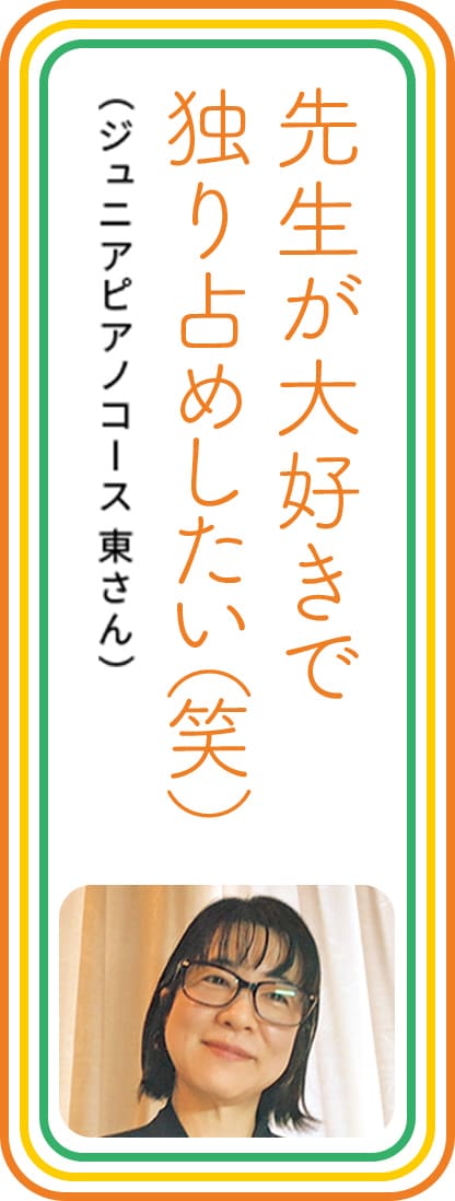 先生が大好きで独り占めしたい（笑）　（ジュニアピアノコース 東さん）