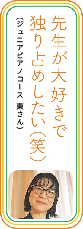 先生が大好きで独り占めしたい（笑）　（ジュニアピアノコース 東さん）