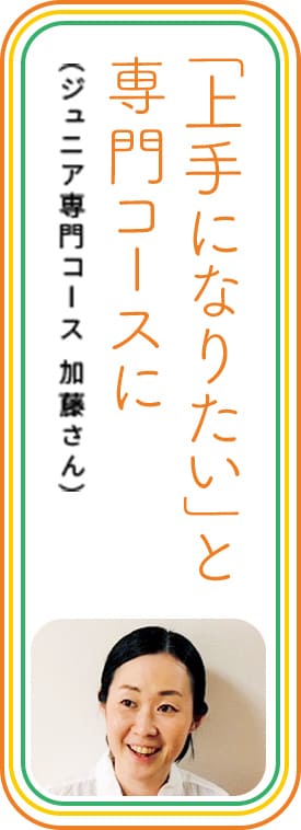 「上手になりたい」と専門コースに　（ジュニア専門コース 加藤さん）