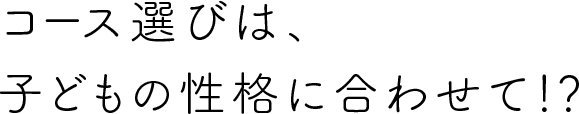 コース選びは、子どもの性格に合わせて！？