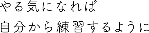 やる気になれば自分から練習するように