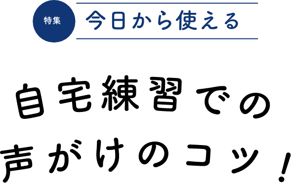 特集 今日から使える自宅練習での声がけのコツ！