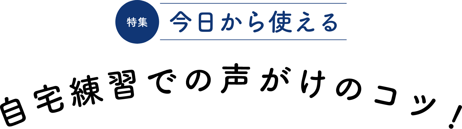 特集 今日から使える自宅練習での声がけのコツ！