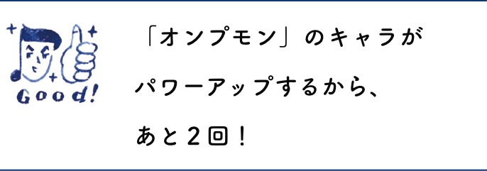 「オンプモン」のキャラがパワーアップするから、あと２回！