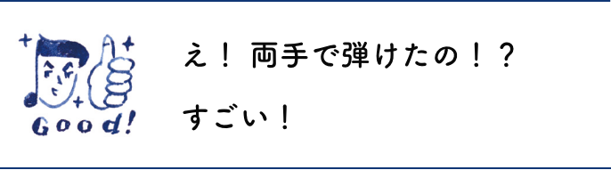 え！ 両手で弾けたの！？すごい！