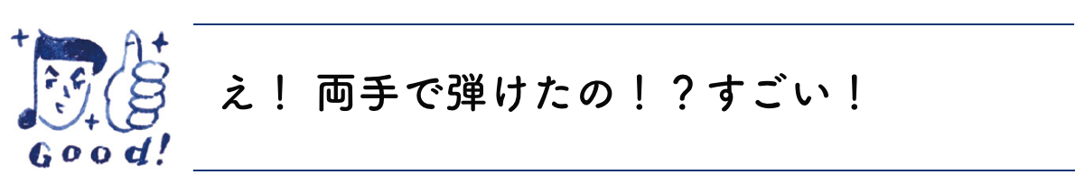 え！ 両手で弾けたの！？すごい！